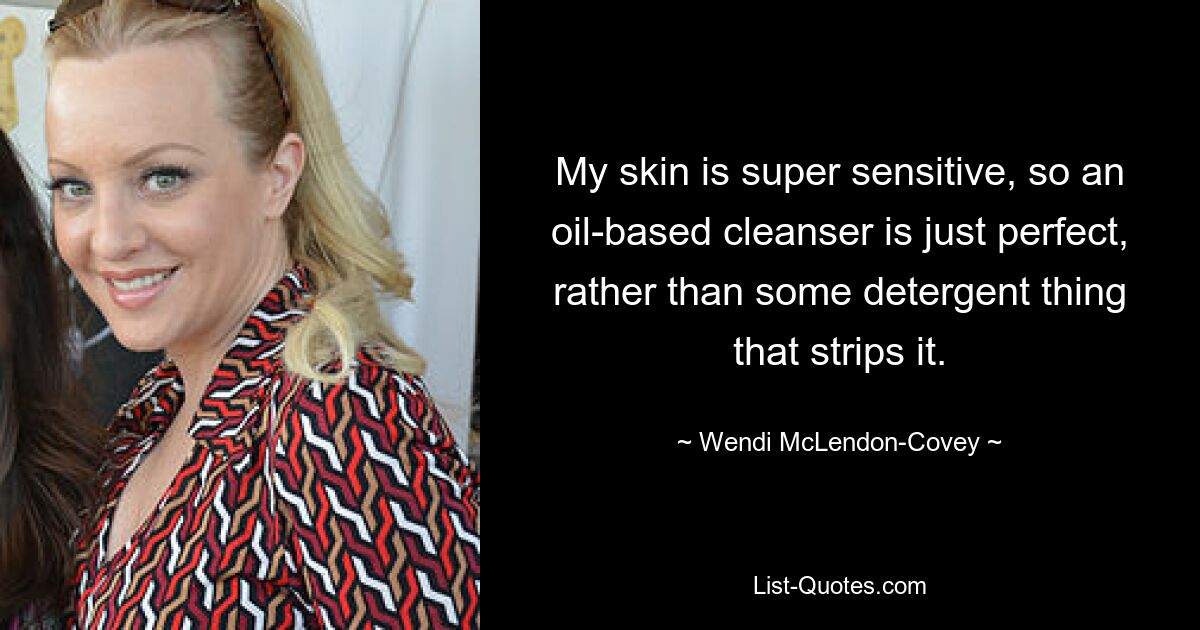 My skin is super sensitive, so an oil-based cleanser is just perfect, rather than some detergent thing that strips it. — © Wendi McLendon-Covey