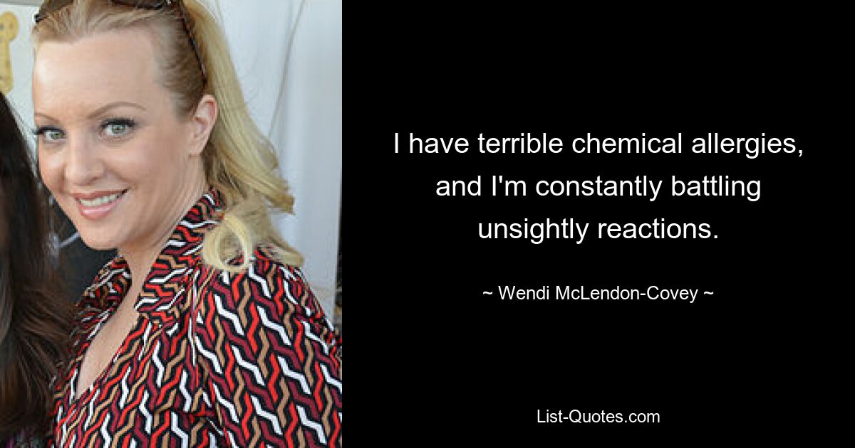 I have terrible chemical allergies, and I'm constantly battling unsightly reactions. — © Wendi McLendon-Covey