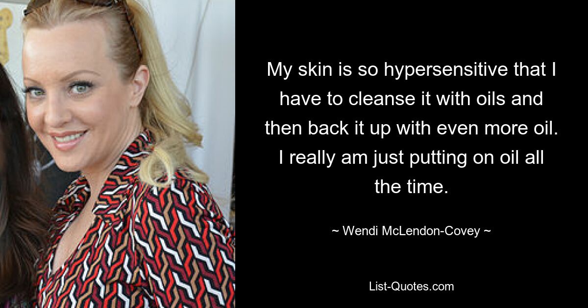 My skin is so hypersensitive that I have to cleanse it with oils and then back it up with even more oil. I really am just putting on oil all the time. — © Wendi McLendon-Covey