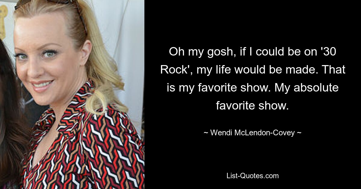 Oh my gosh, if I could be on '30 Rock', my life would be made. That is my favorite show. My absolute favorite show. — © Wendi McLendon-Covey