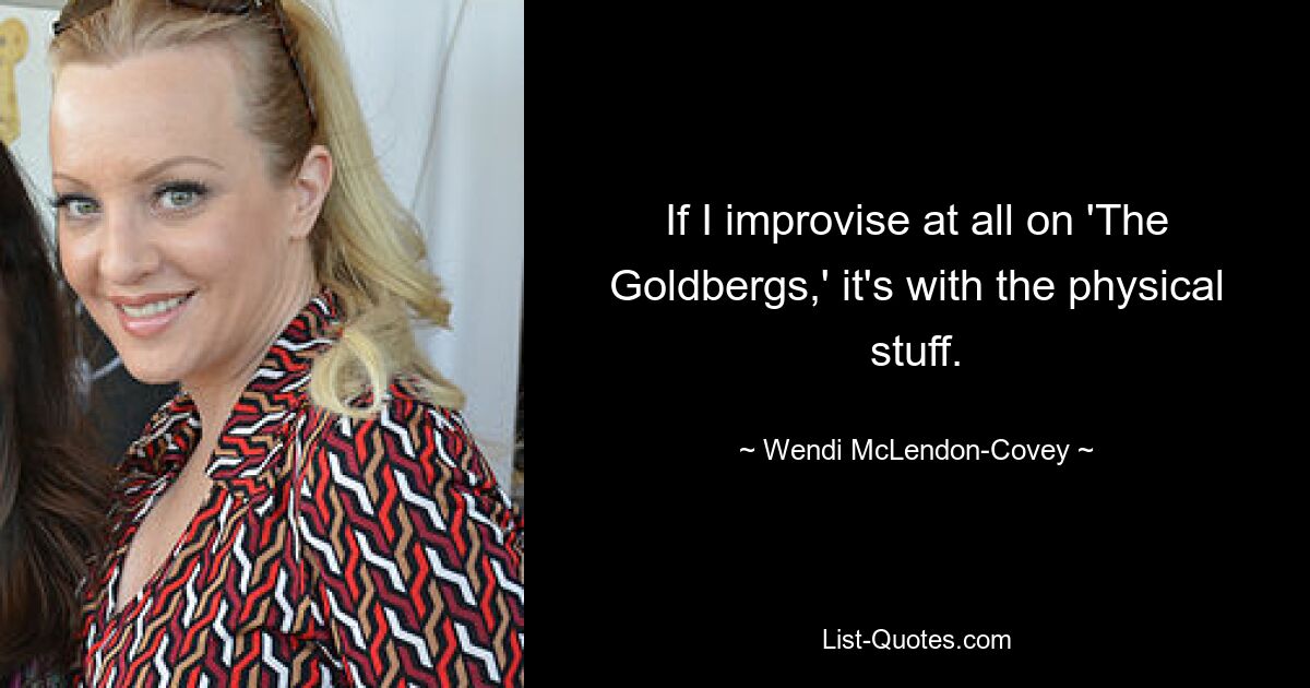 If I improvise at all on 'The Goldbergs,' it's with the physical stuff. — © Wendi McLendon-Covey