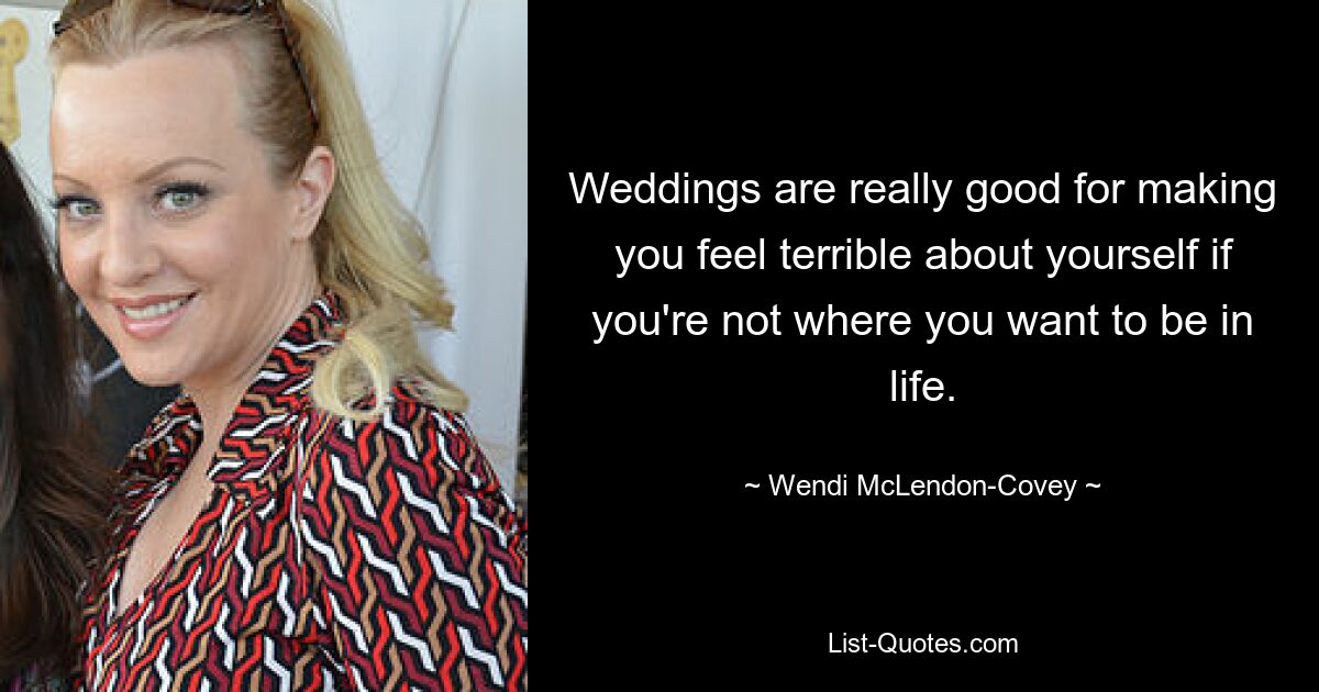 Weddings are really good for making you feel terrible about yourself if you're not where you want to be in life. — © Wendi McLendon-Covey