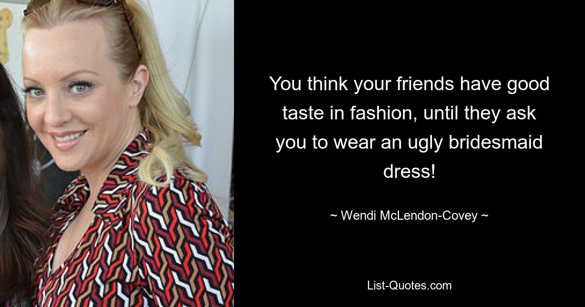 You think your friends have good taste in fashion, until they ask you to wear an ugly bridesmaid dress! — © Wendi McLendon-Covey