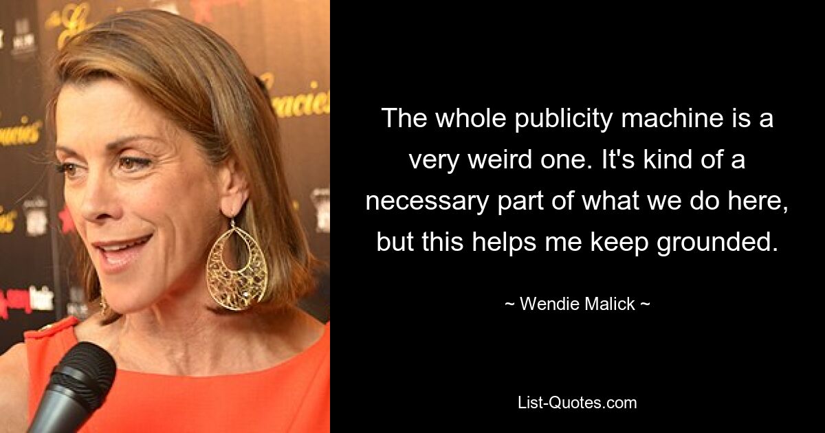 The whole publicity machine is a very weird one. It's kind of a necessary part of what we do here, but this helps me keep grounded. — © Wendie Malick