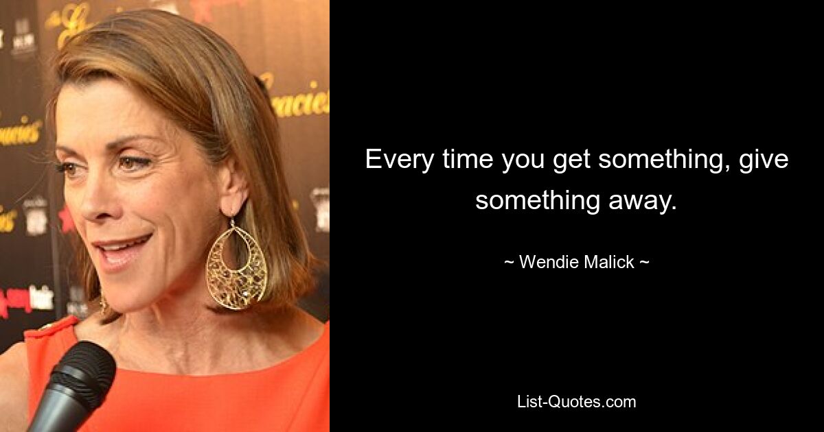 Every time you get something, give something away. — © Wendie Malick