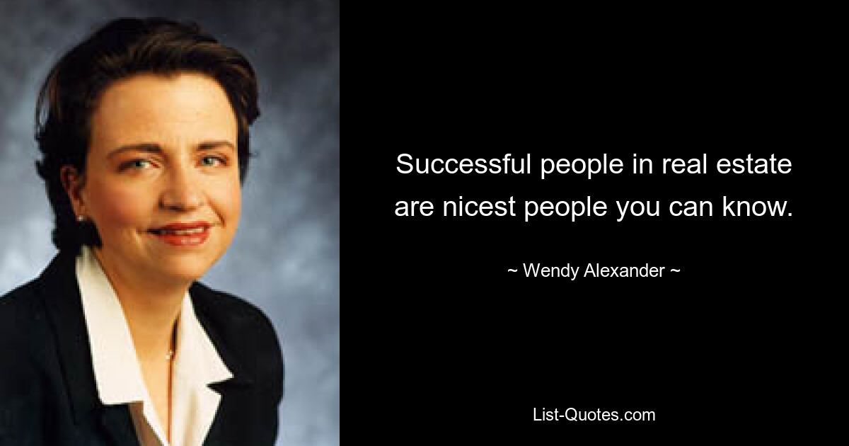 Successful people in real estate are nicest people you can know. — © Wendy Alexander