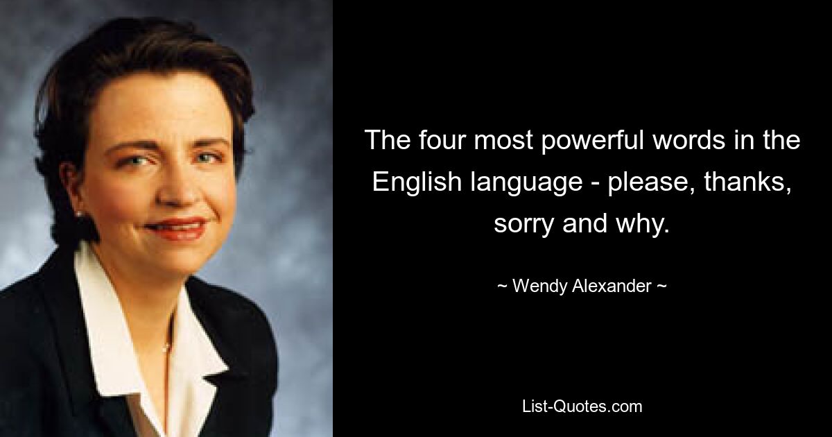 The four most powerful words in the English language - please, thanks, sorry and why. — © Wendy Alexander