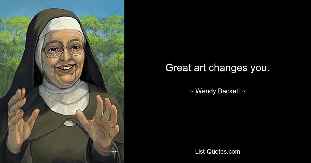 Great art changes you. — © Wendy Beckett