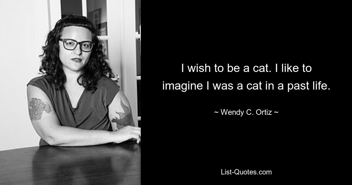 I wish to be a cat. I like to imagine I was a cat in a past life. — © Wendy C. Ortiz