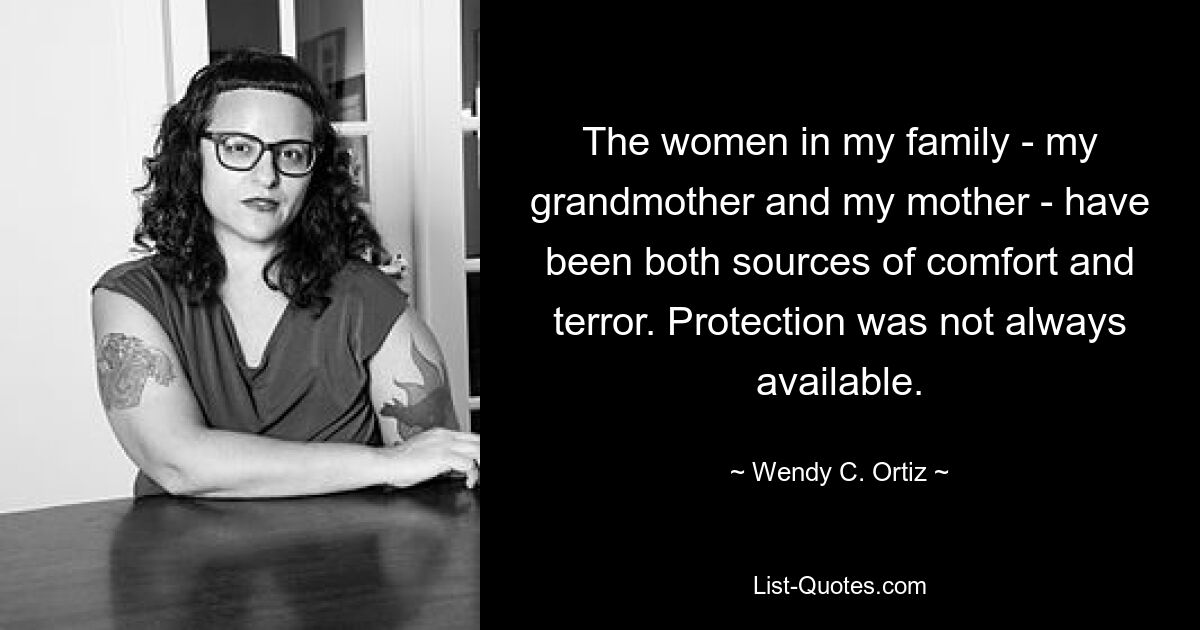 The women in my family - my grandmother and my mother - have been both sources of comfort and terror. Protection was not always available. — © Wendy C. Ortiz