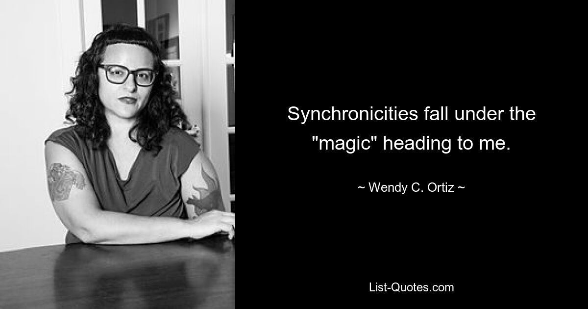 Synchronicities fall under the "magic" heading to me. — © Wendy C. Ortiz