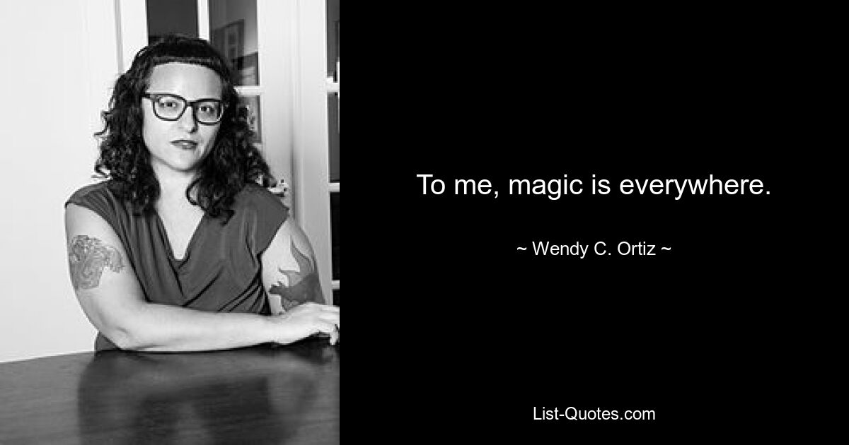 To me, magic is everywhere. — © Wendy C. Ortiz