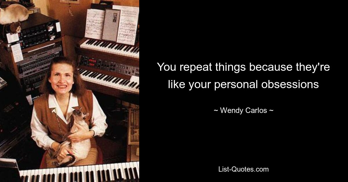 You repeat things because they're like your personal obsessions — © Wendy Carlos