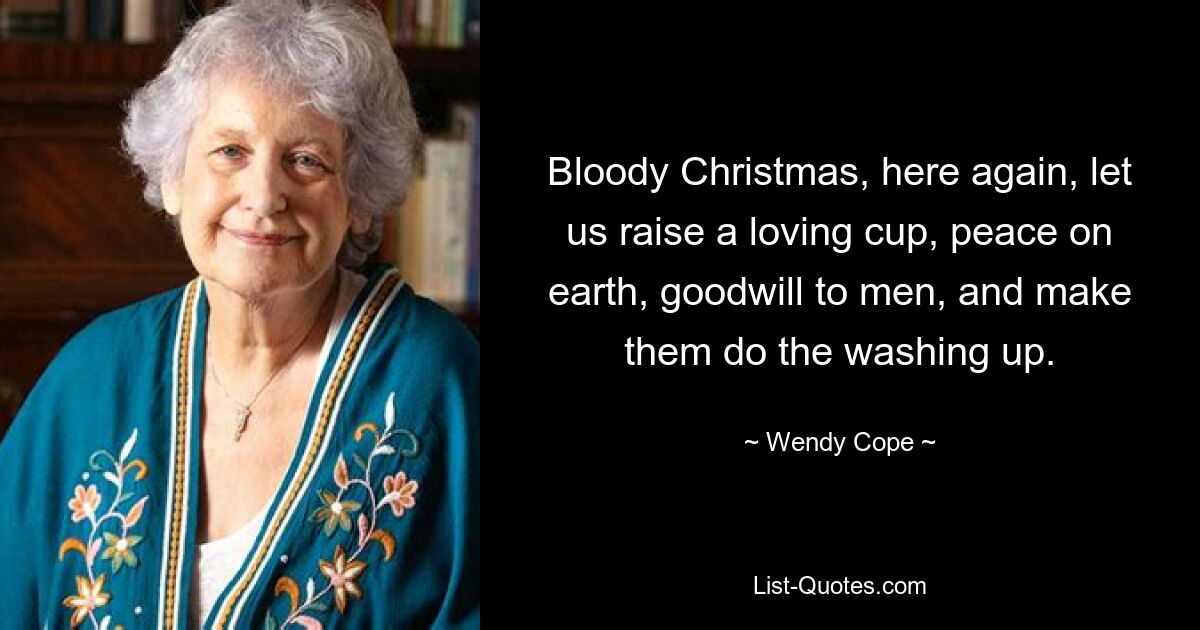 Bloody Christmas, here again, let us raise a loving cup, peace on earth, goodwill to men, and make them do the washing up. — © Wendy Cope