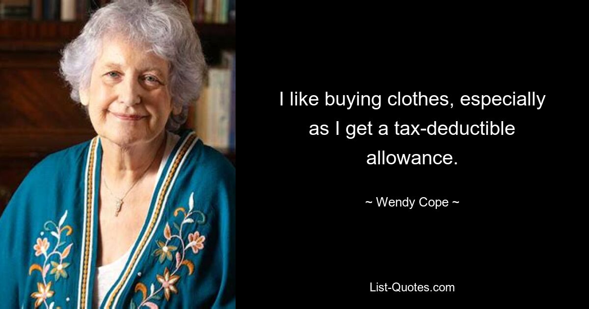 I like buying clothes, especially as I get a tax-deductible allowance. — © Wendy Cope