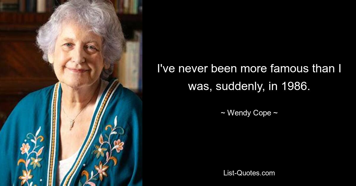 I've never been more famous than I was, suddenly, in 1986. — © Wendy Cope