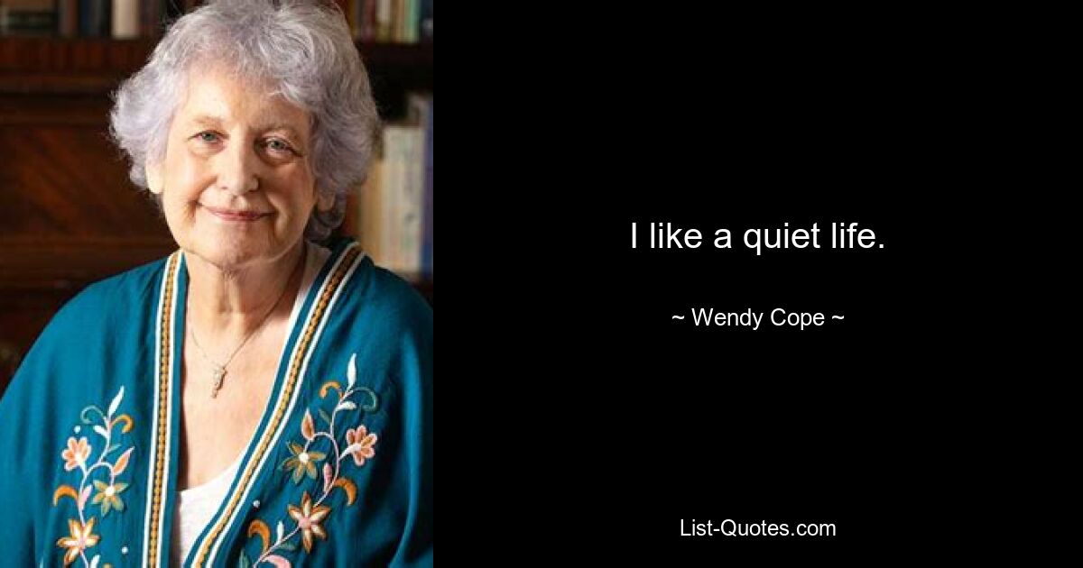 I like a quiet life. — © Wendy Cope