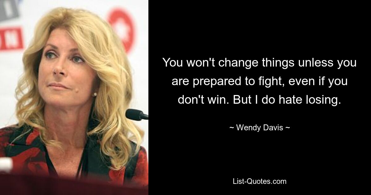 You won't change things unless you are prepared to fight, even if you don't win. But I do hate losing. — © Wendy Davis