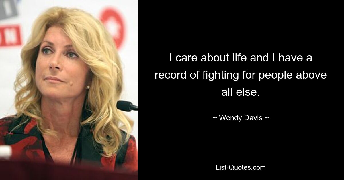 I care about life and I have a record of fighting for people above all else. — © Wendy Davis