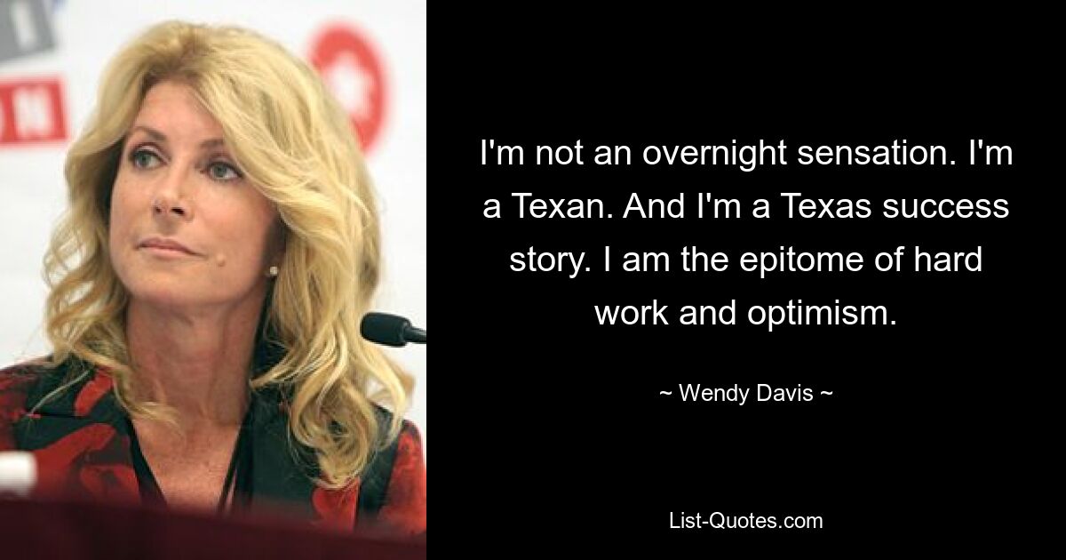 I'm not an overnight sensation. I'm a Texan. And I'm a Texas success story. I am the epitome of hard work and optimism. — © Wendy Davis