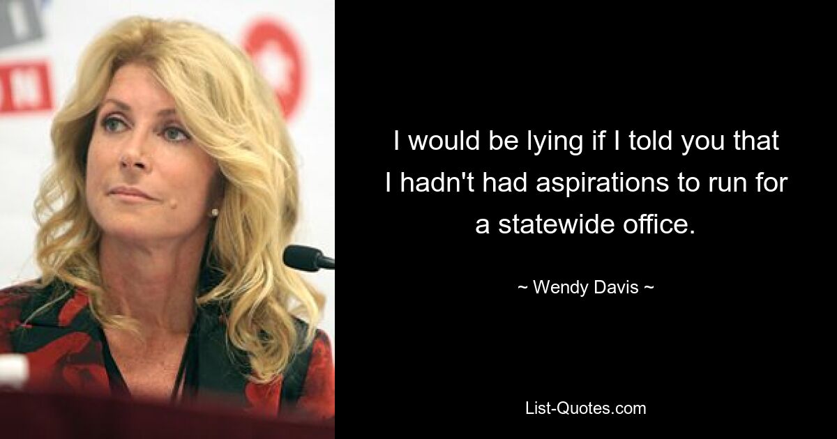 I would be lying if I told you that I hadn't had aspirations to run for a statewide office. — © Wendy Davis