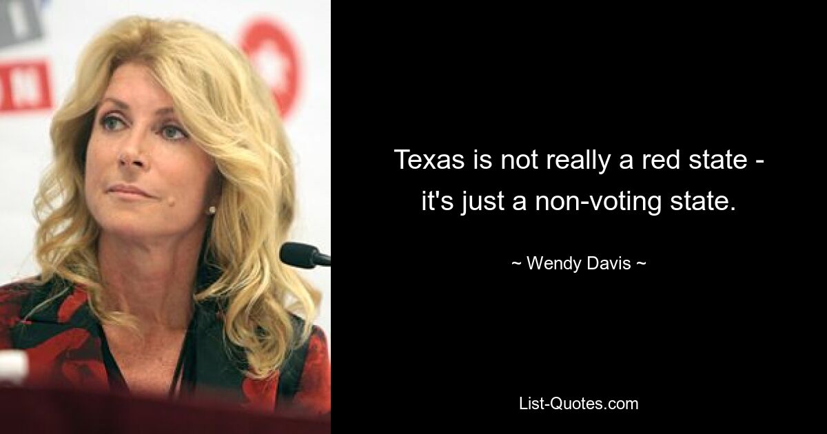 Texas is not really a red state - it's just a non-voting state. — © Wendy Davis