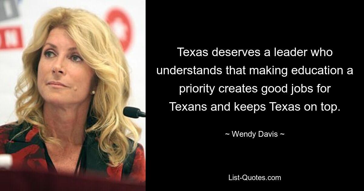 Texas deserves a leader who understands that making education a priority creates good jobs for Texans and keeps Texas on top. — © Wendy Davis