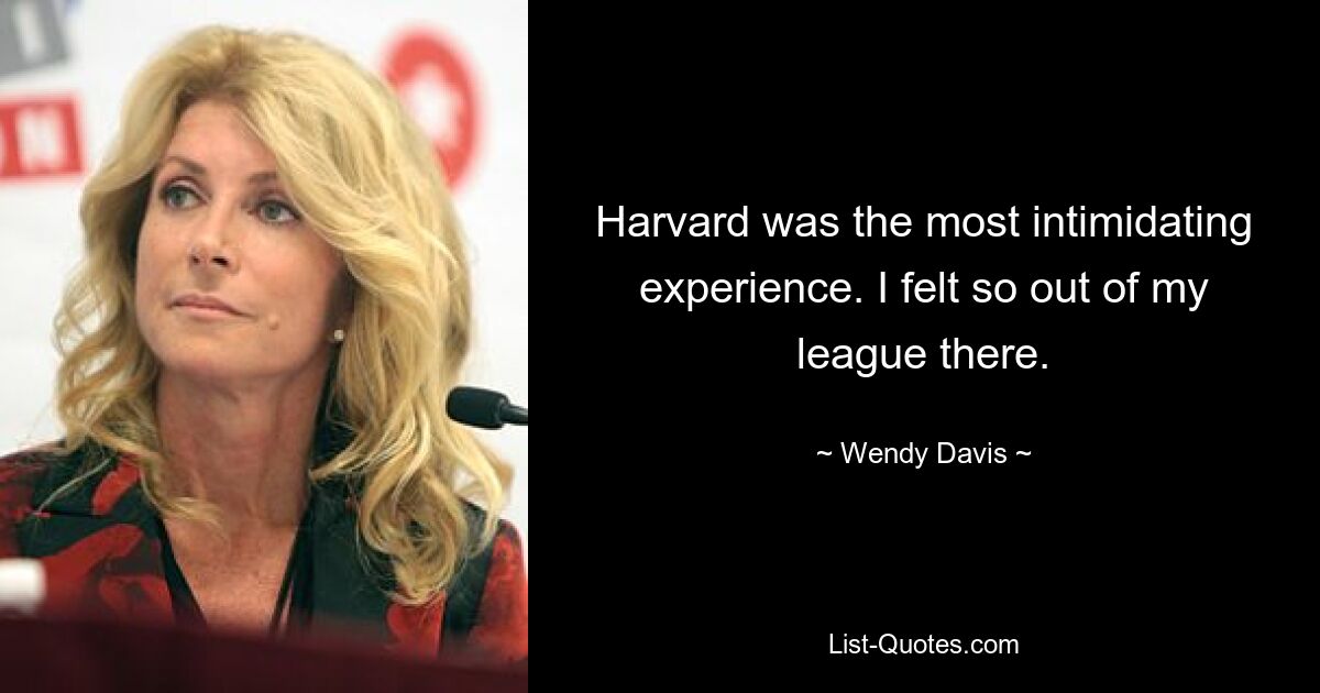 Harvard was the most intimidating experience. I felt so out of my league there. — © Wendy Davis