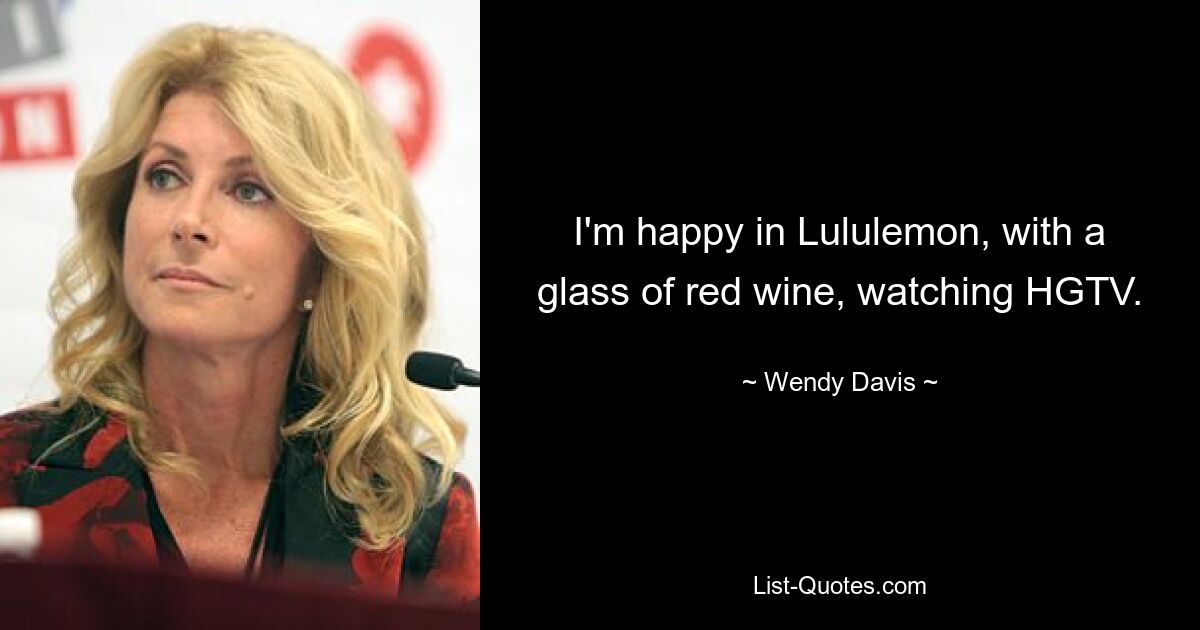 I'm happy in Lululemon, with a glass of red wine, watching HGTV. — © Wendy Davis