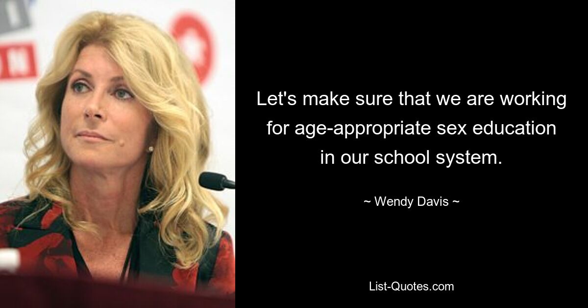 Let's make sure that we are working for age-appropriate sex education in our school system. — © Wendy Davis