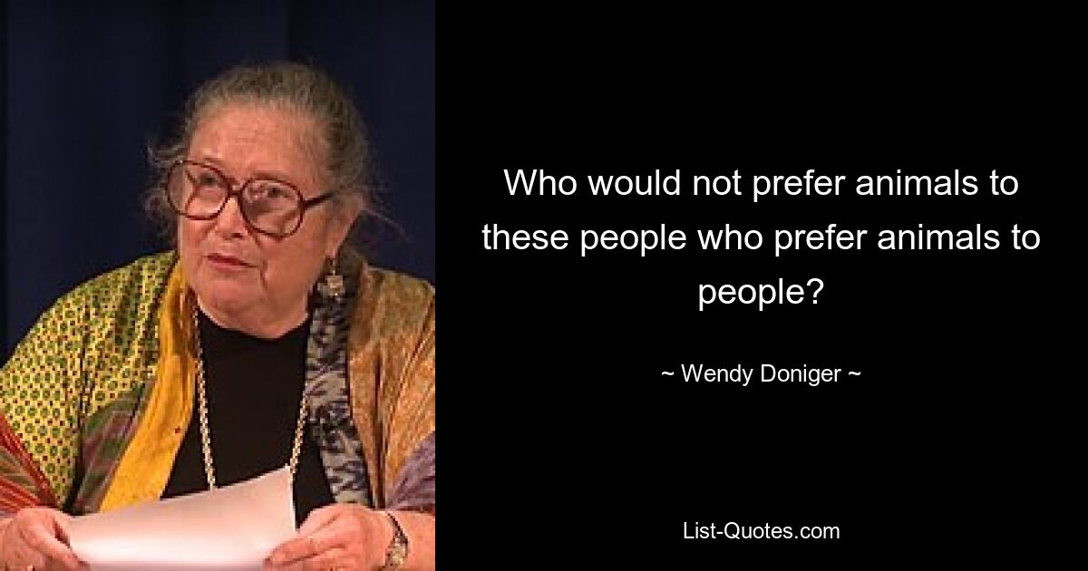 Who would not prefer animals to these people who prefer animals to people? — © Wendy Doniger