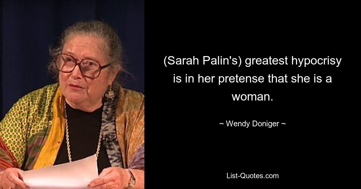 (Sarah Palin's) greatest hypocrisy is in her pretense that she is a woman. — © Wendy Doniger