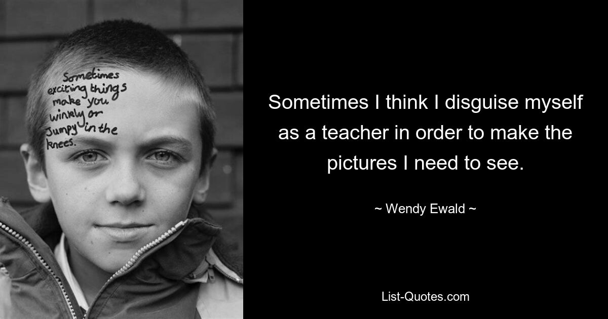 Sometimes I think I disguise myself as a teacher in order to make the pictures I need to see. — © Wendy Ewald