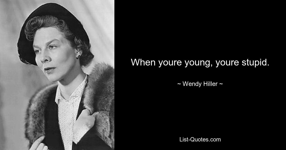 When youre young, youre stupid. — © Wendy Hiller