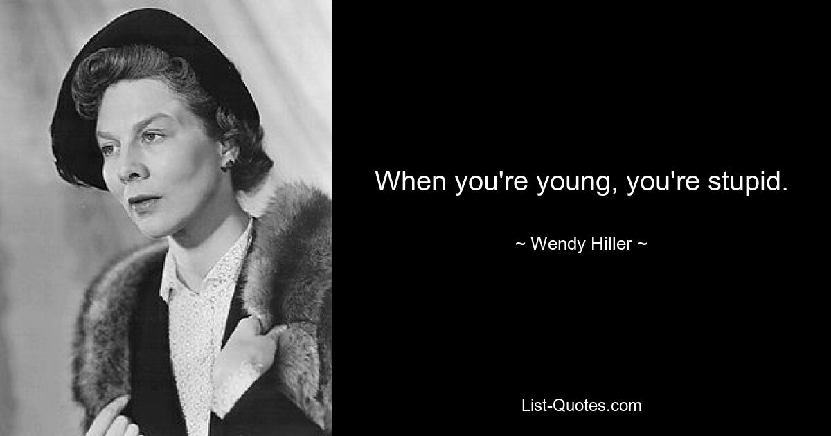 When you're young, you're stupid. — © Wendy Hiller