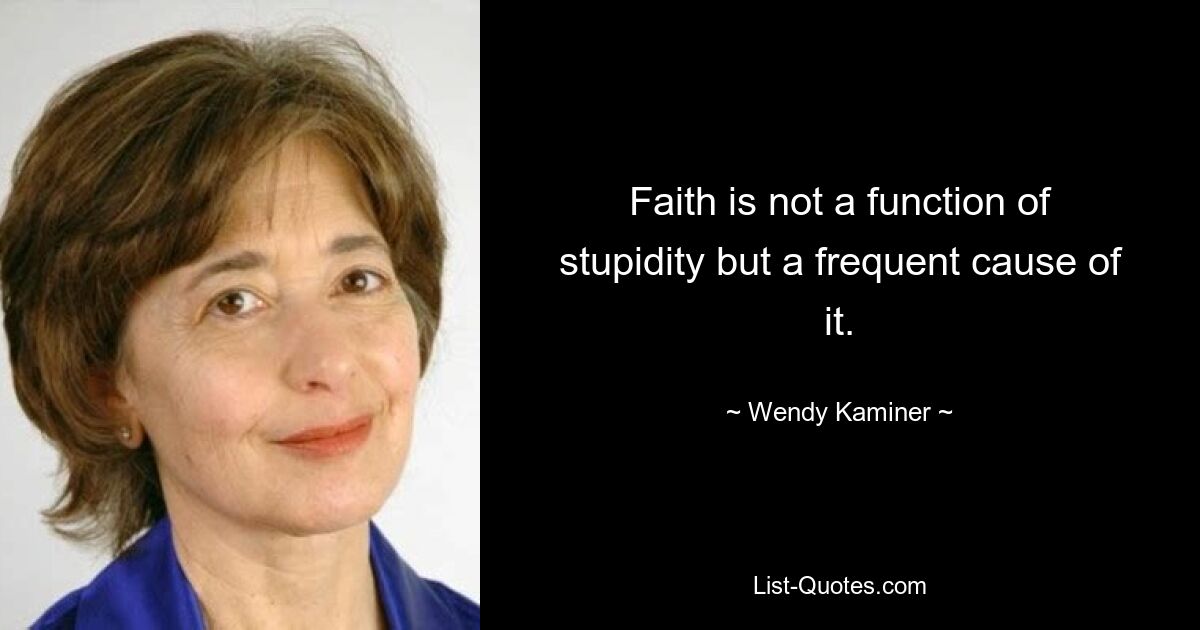 Faith is not a function of stupidity but a frequent cause of it. — © Wendy Kaminer