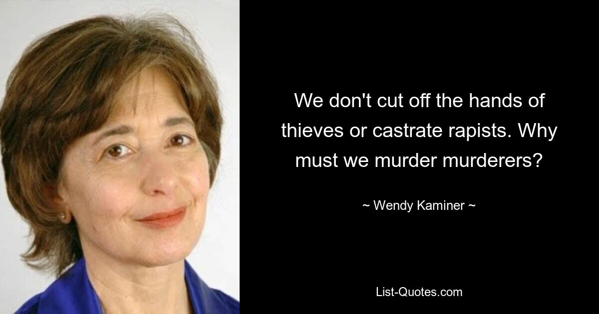 We don't cut off the hands of thieves or castrate rapists. Why must we murder murderers? — © Wendy Kaminer