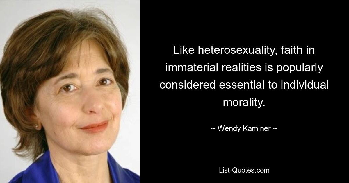 Like heterosexuality, faith in immaterial realities is popularly considered essential to individual morality. — © Wendy Kaminer