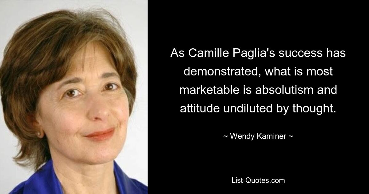 As Camille Paglia's success has demonstrated, what is most marketable is absolutism and attitude undiluted by thought. — © Wendy Kaminer