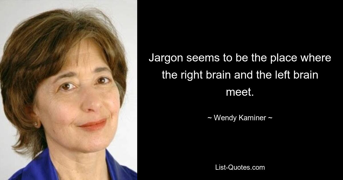 Jargon seems to be the place where the right brain and the left brain meet. — © Wendy Kaminer