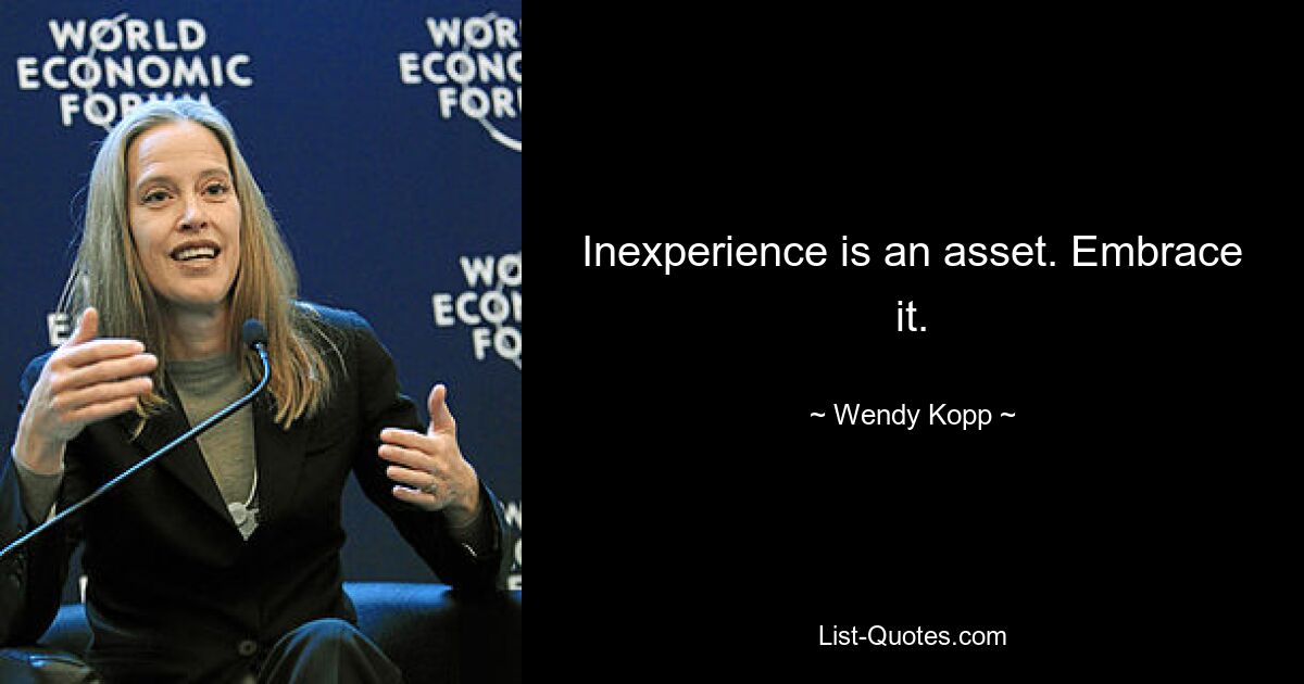 Inexperience is an asset. Embrace it. — © Wendy Kopp