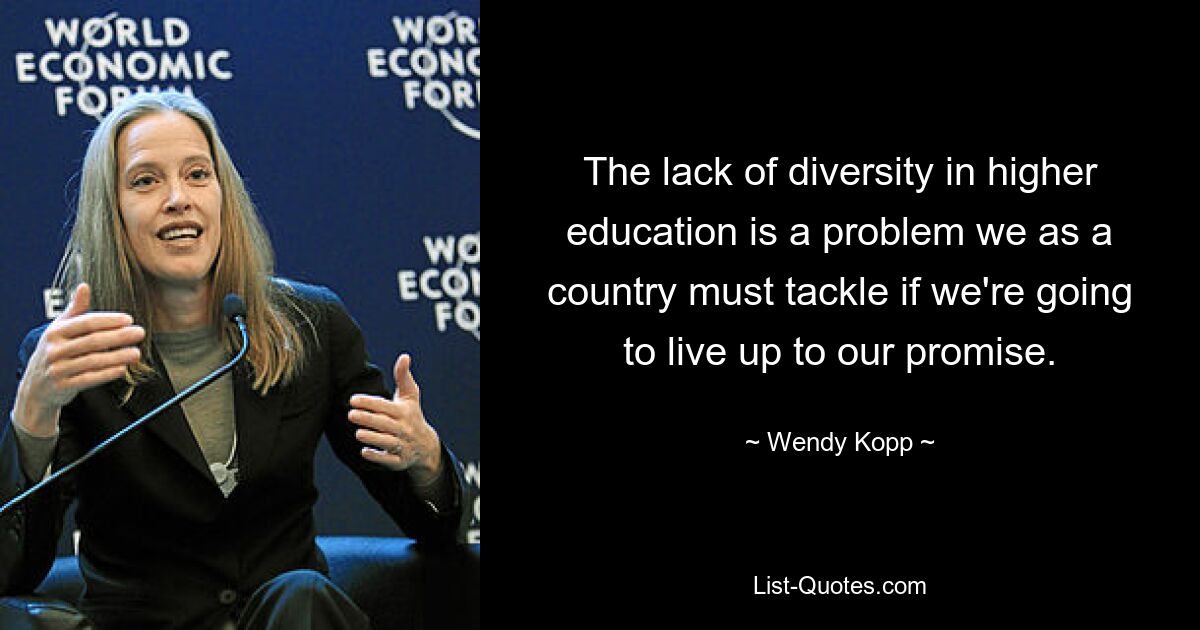 The lack of diversity in higher education is a problem we as a country must tackle if we're going to live up to our promise. — © Wendy Kopp