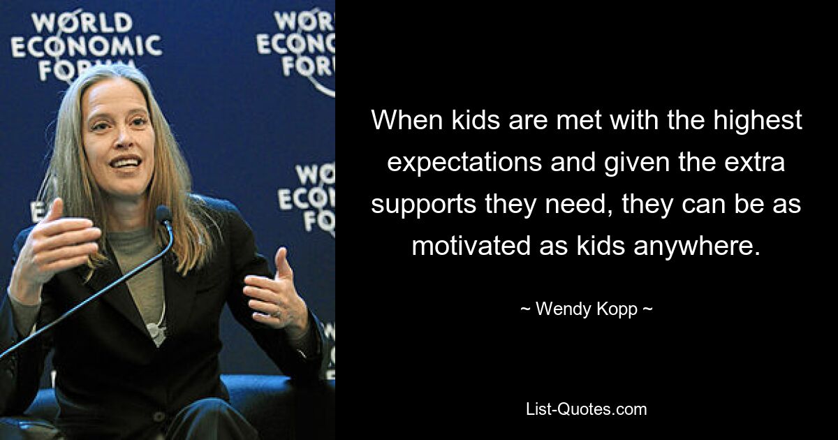 When kids are met with the highest expectations and given the extra supports they need, they can be as motivated as kids anywhere. — © Wendy Kopp