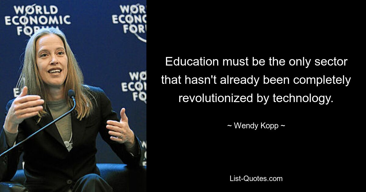 Education must be the only sector that hasn't already been completely revolutionized by technology. — © Wendy Kopp