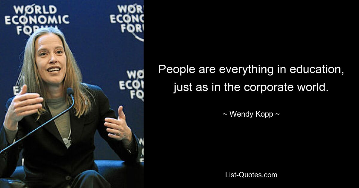 People are everything in education, just as in the corporate world. — © Wendy Kopp