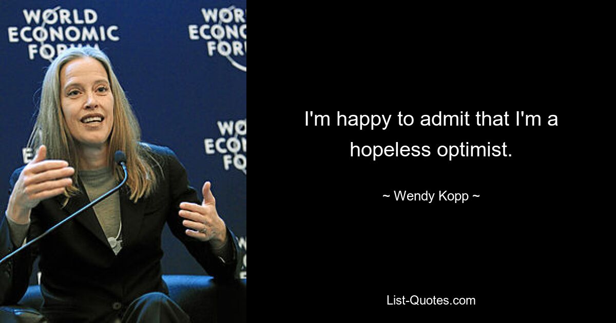 I'm happy to admit that I'm a hopeless optimist. — © Wendy Kopp