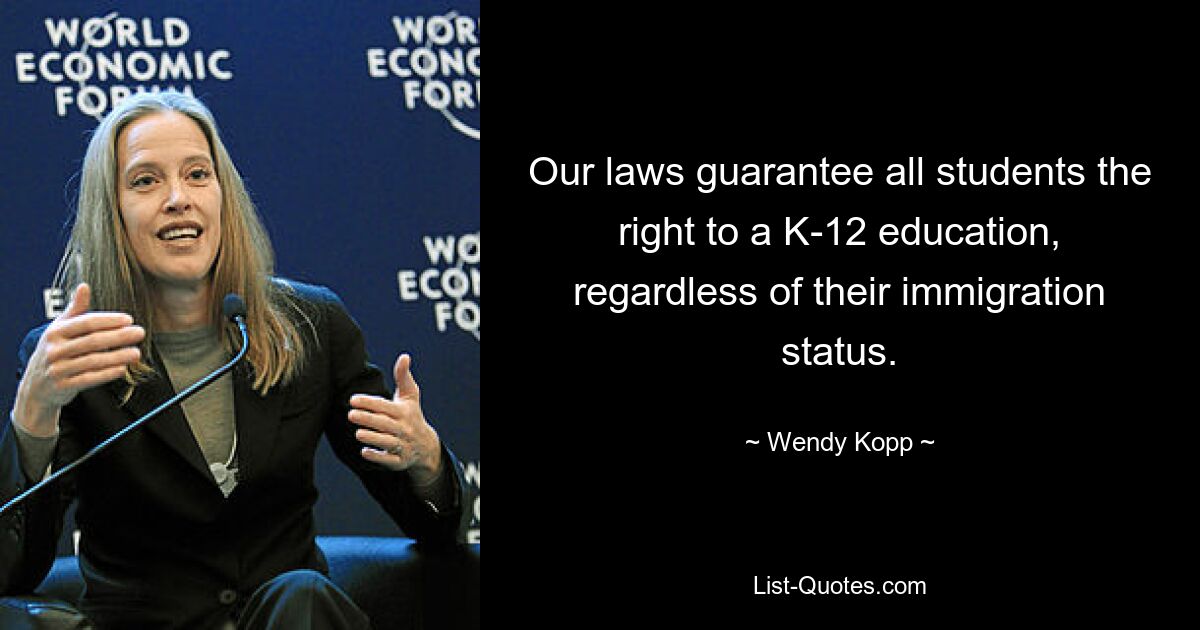 Our laws guarantee all students the right to a K-12 education, regardless of their immigration status. — © Wendy Kopp