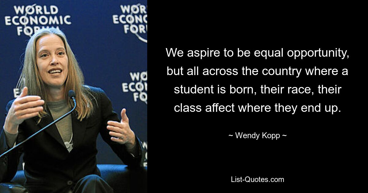 We aspire to be equal opportunity, but all across the country where a student is born, their race, their class affect where they end up. — © Wendy Kopp