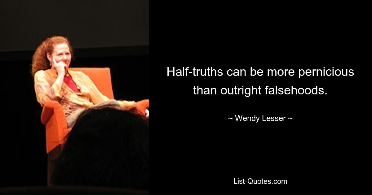 Half-truths can be more pernicious than outright falsehoods. — © Wendy Lesser