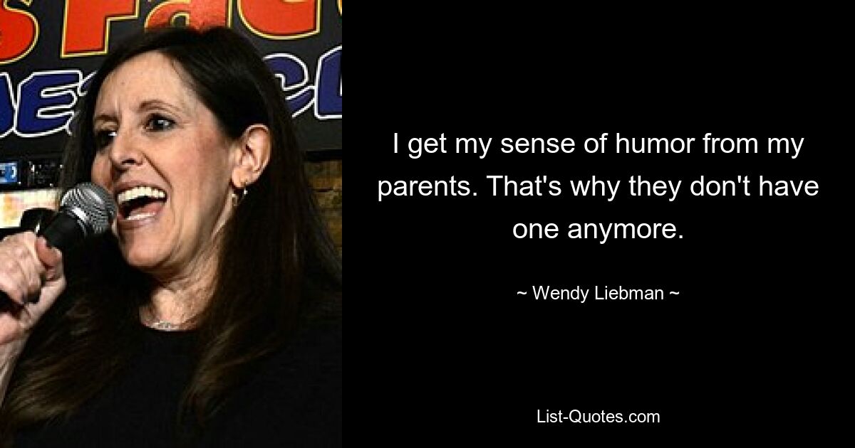 I get my sense of humor from my parents. That's why they don't have one anymore. — © Wendy Liebman